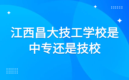 江西昌大技工學校是中專還是技校