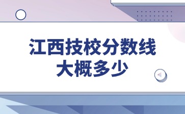 江西技校分?jǐn)?shù)線大概多少？