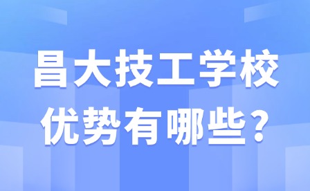 2025年昌大技工學(xué)校優(yōu)勢有哪些?