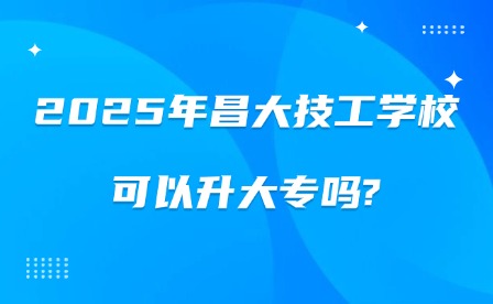 2025年昌大技工學(xué)校可以升大專嗎?