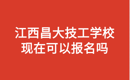江西昌大技工學(xué)校現(xiàn)在可以報名嗎