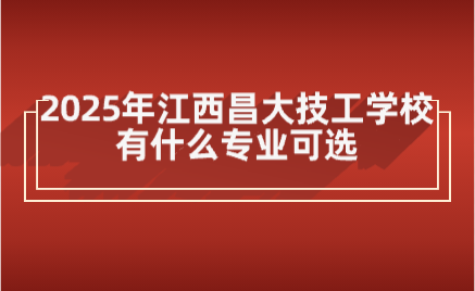 2025年江西昌大技工學(xué)校有什么專業(yè)可選