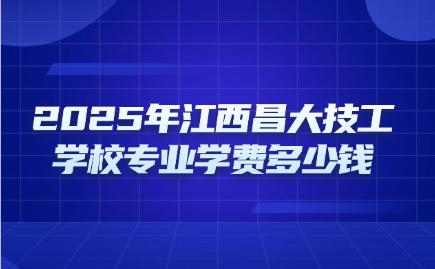 2025年江西昌大技工學校專業學費多少錢一年