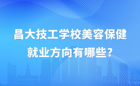 2025年昌大技工學校美容保健就業方向有哪些?