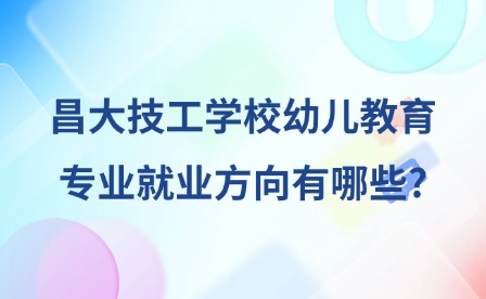 2025年昌大技工學校幼兒教育專業就業方向有哪些?