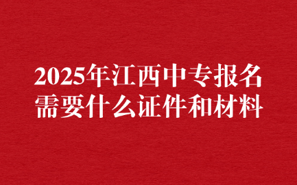 2025年江西中專(zhuān)報(bào)名需要什么證件和材料