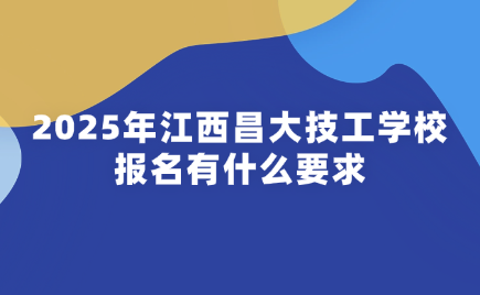 2025年江西昌大技工學校報名有什么要求