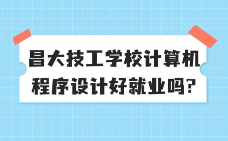 2025年昌大技工學校計算機程序設計好就業嗎?