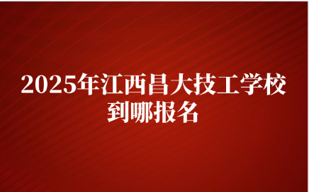 2025年江西昌大技工學校到哪報名