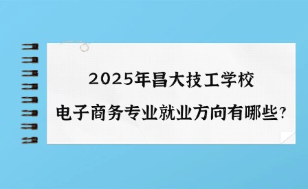 2025年昌大技工學校電子商務專業(yè)就業(yè)方向有哪些?