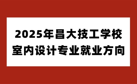 2025年昌大技工學校室內設計專業(yè)就業(yè)方向
