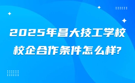 2025年昌大技工學校校企合作條件怎么樣?