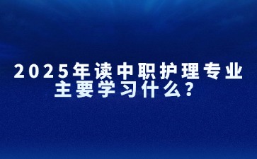 2025年讀中職護理專業(yè)主要學習什么？