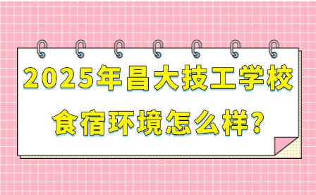 2025年昌大技工學校食宿環(huán)境怎么樣?