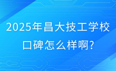 2025年昌大技工學校口碑怎么樣啊?