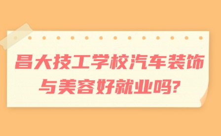 2025年昌大技工學校汽車裝飾與美容好就業嗎?