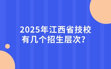 2025年江西省技校有幾個招生層次？