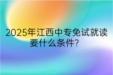 2025年江西中專免試就讀要什么條件？