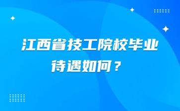 江西省技工院校畢業待遇如何？