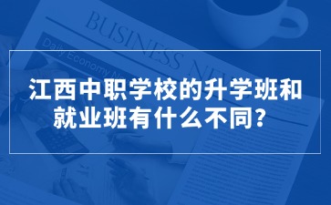江西中職學校的升學班和就業班有什么不同？