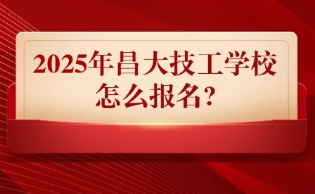 2025年昌大技工學校怎么報名?