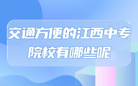 交通方便的江西中專院校有哪些呢?