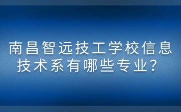南昌智遠技工學校信息技術系有哪些專業？