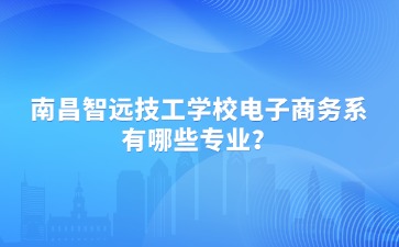 南昌智遠技工學校電子商務系有哪些專業？