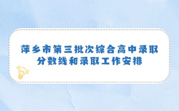 萍鄉(xiāng)市第三批次綜合高中錄取分?jǐn)?shù)線和錄取工作安排