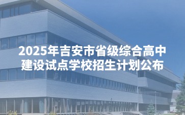 2025年吉安市省級綜合高中建設(shè)試點學(xué)校招生計劃公布
