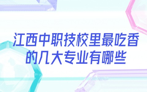 江西中職技校里最吃香的幾大專業有哪些